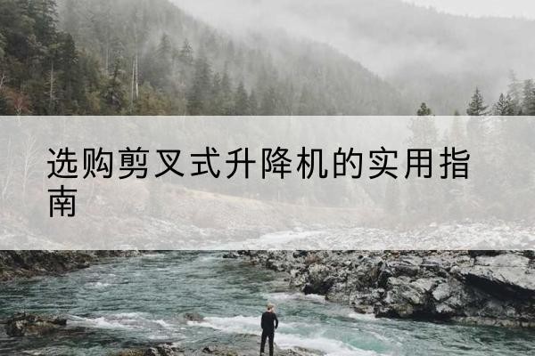 舞阳剪叉式升降机怎么选-选购剪叉式升降机的实用指南