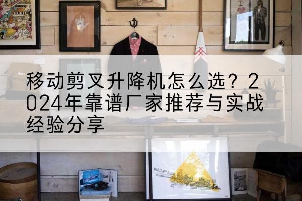 舞阳升降平台厂家推荐-移动剪叉升降机怎么选?2024年靠谱厂家推荐与实战经验分享