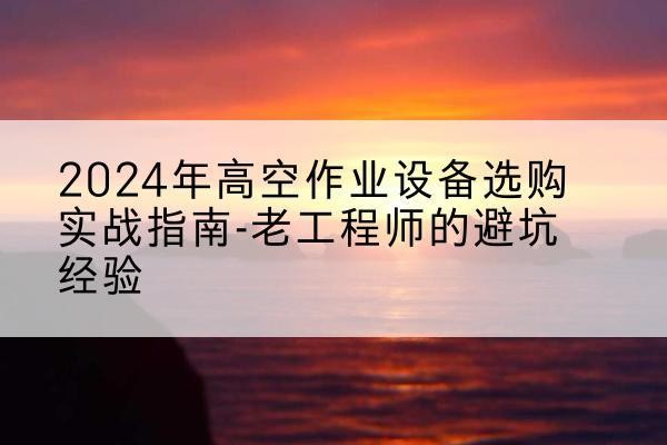 舞阳高空作业升降机厂家推荐-2024年高空作业设备选购实战指南-老工程师的避坑经验