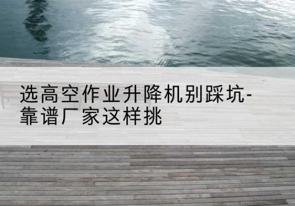 舞阳剪叉式升降机厂家-选高空作业升降机别踩坑-靠谱厂家这样挑
