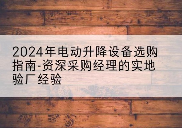 舞阳电动剪叉升降平台厂家-2024年电动升降设备选购指南-资深采购经理的实地验厂经验