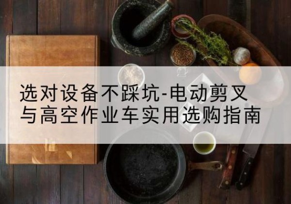 舞阳电动剪叉升降平台怎么选-选对设备不踩坑-电动剪叉与高空作业车实用选购指南