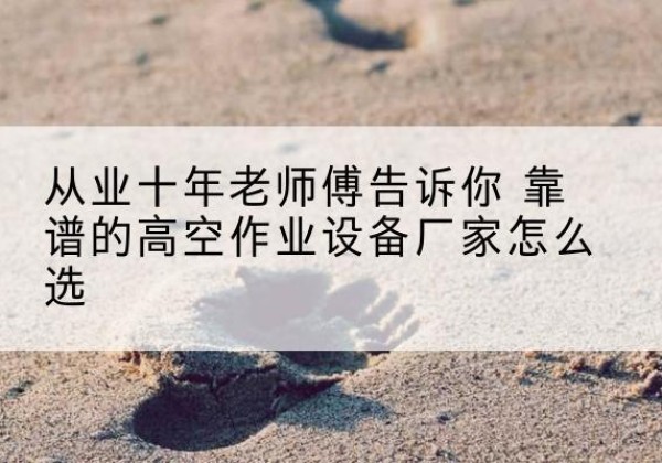 舞阳高空作业升降机厂家推荐-从业十年老师傅告诉你 靠谱的高空作业设备厂家怎么选