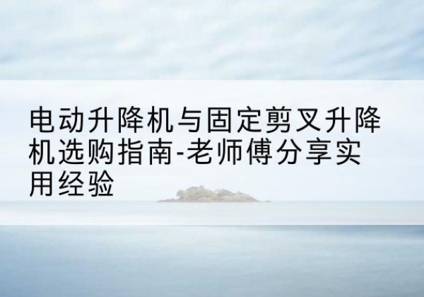 舞阳电动升降机怎么选-电动升降机与固定剪叉升降机选购指南-老师傅分享实用经验