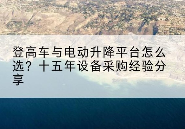 舞阳登高车厂家厂家-登高车与电动升降平台怎么选？十五年设备采购经验分享