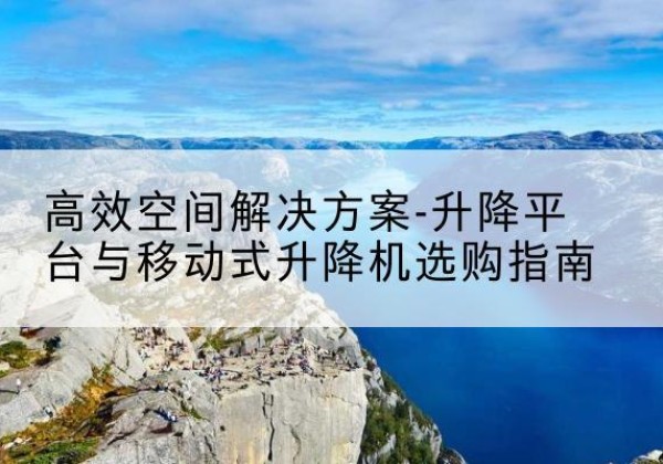 舞阳升降平台厂家-*空间解决方案-升降平台与移动式升降机选购指南