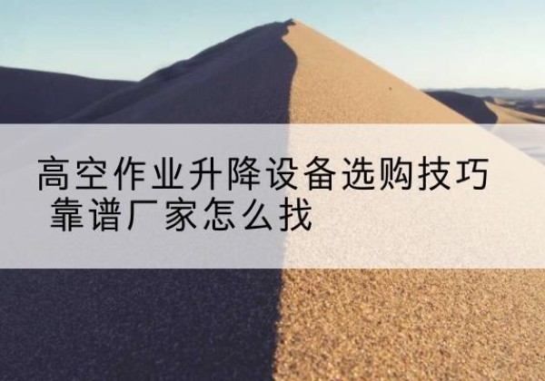 舞阳电动升降平台厂家推荐-高空作业升降设备选购技巧 靠谱厂家怎么找