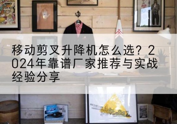 舞阳升降平台厂家推荐-移动剪叉升降机怎么选？2024年靠谱厂家推荐与实战经验分享