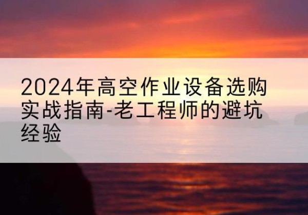 舞阳高空作业升降机厂家推荐-2024年高空作业设备选购实战指南-老工程师的避坑经验